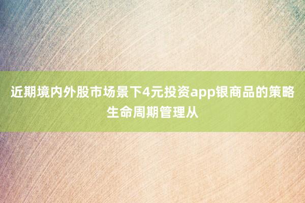 近期境内外股市场景下4元投资app银商品的策略生命周期管理从