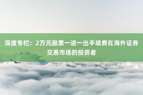 深度专栏：2万元股票一进一出手续费在海外证券交易市场的投资者