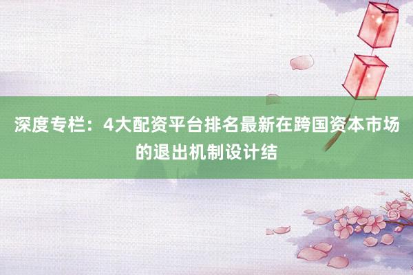 深度专栏：4大配资平台排名最新在跨国资本市场的退出机制设计结