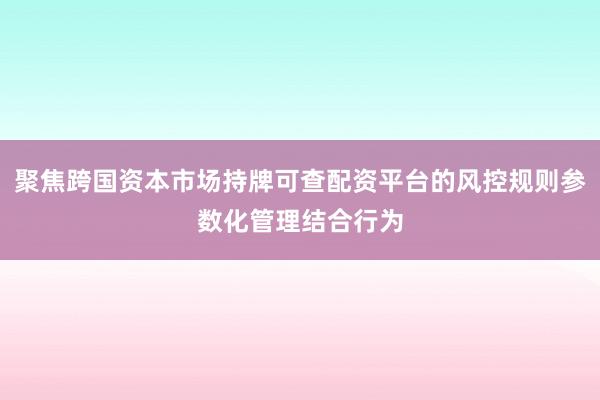 聚焦跨国资本市场持牌可查配资平台的风控规则参数化管理结合行为