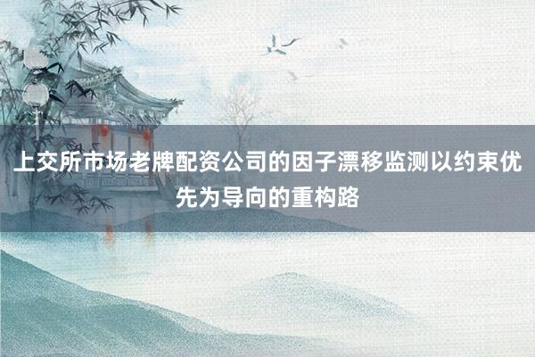 上交所市场老牌配资公司的因子漂移监测以约束优先为导向的重构路