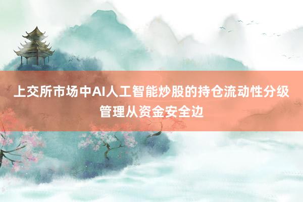 上交所市场中AI人工智能炒股的持仓流动性分级管理从资金安全边