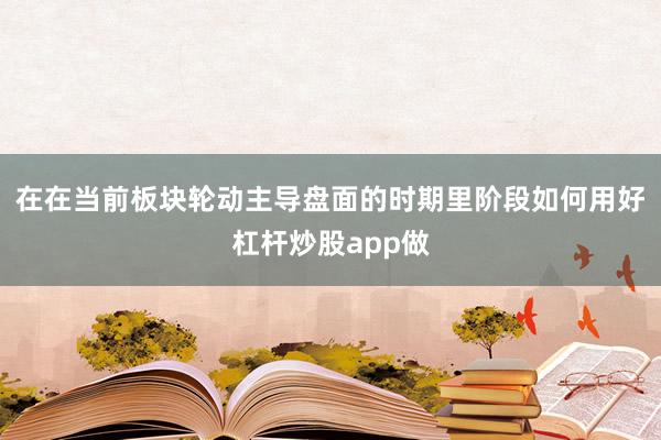 在在当前板块轮动主导盘面的时期里阶段如何用好杠杆炒股app做