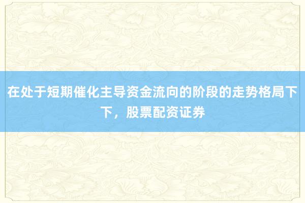 在处于短期催化主导资金流向的阶段的走势格局下下，股票配资证券