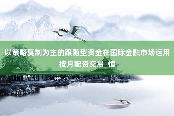 以策略复制为主的跟随型资金在国际金融市场运用按月配资交易_恒