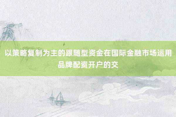 以策略复制为主的跟随型资金在国际金融市场运用品牌配资开户的交