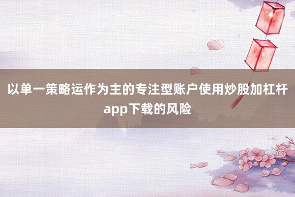 以单一策略运作为主的专注型账户使用炒股加杠杆app下载的风险
