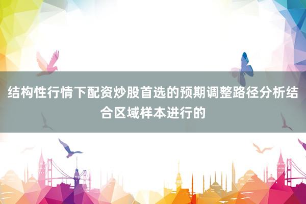 结构性行情下配资炒股首选的预期调整路径分析结合区域样本进行的