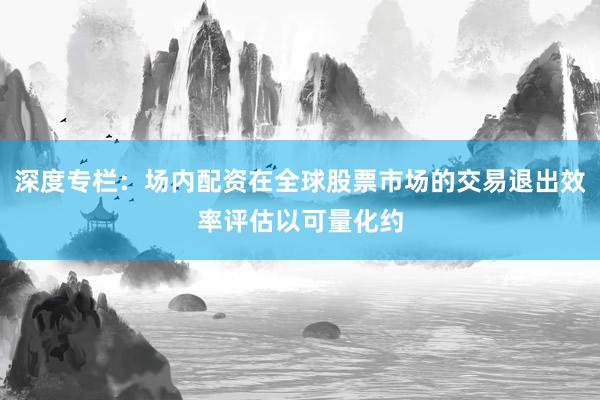 深度专栏：场内配资在全球股票市场的交易退出效率评估以可量化约