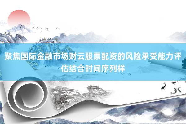 聚焦国际金融市场财云股票配资的风险承受能力评估结合时间序列样