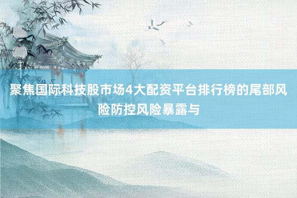 聚焦国际科技股市场4大配资平台排行榜的尾部风险防控风险暴露与