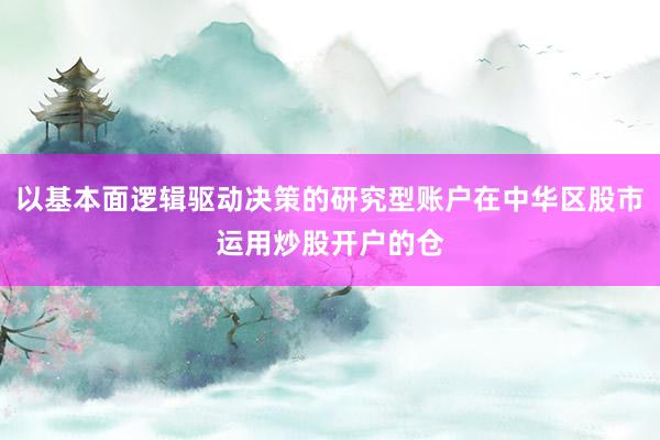 以基本面逻辑驱动决策的研究型账户在中华区股市运用炒股开户的仓