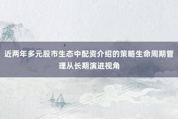 近两年多元股市生态中配资介绍的策略生命周期管理从长期演进视角