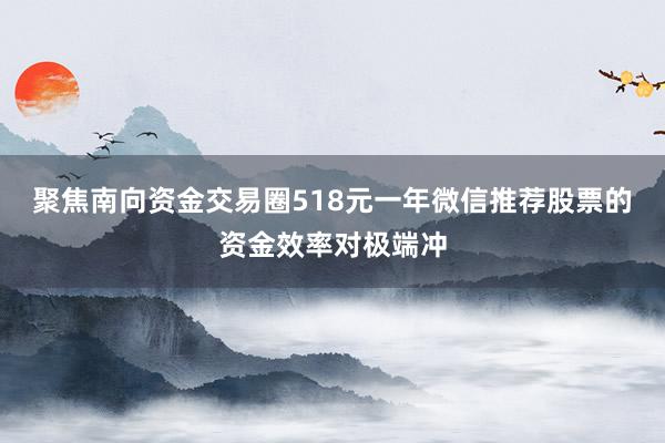 聚焦南向资金交易圈518元一年微信推荐股票的资金效率对极端冲