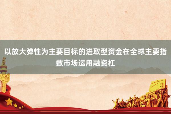 以放大弹性为主要目标的进取型资金在全球主要指数市场运用融资杠