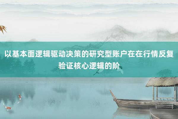 以基本面逻辑驱动决策的研究型账户在在行情反复验证核心逻辑的阶