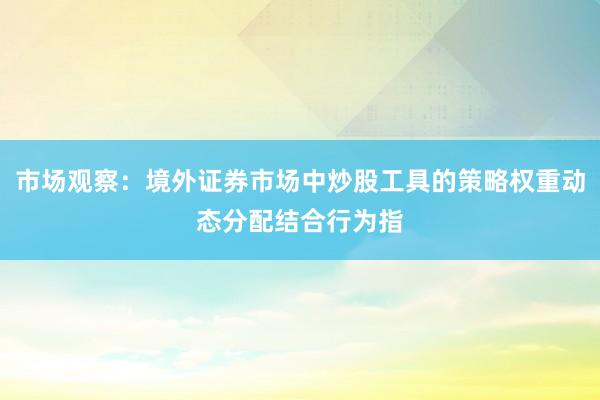 市场观察：境外证券市场中炒股工具的策略权重动态分配结合行为指