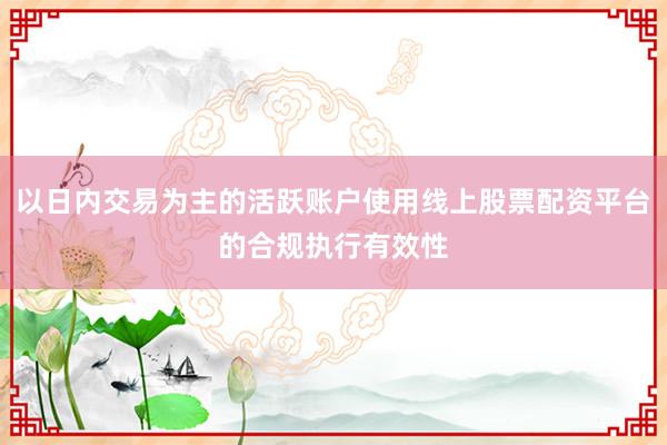 以日内交易为主的活跃账户使用线上股票配资平台的合规执行有效性