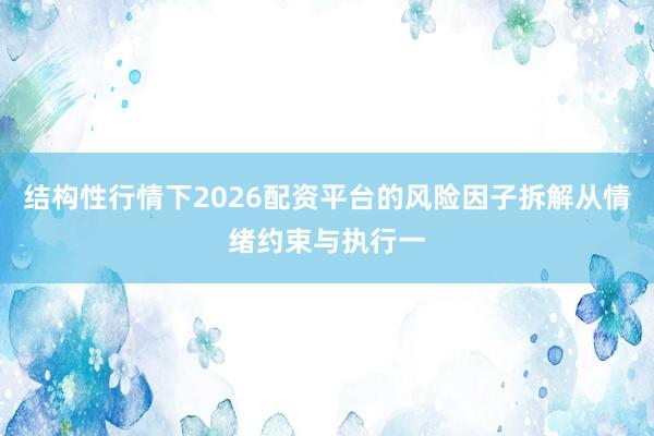 结构性行情下2026配资平台的风险因子拆解从情绪约束与执行一