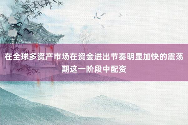 在全球多资产市场在资金进出节奏明显加快的震荡期这一阶段中配资