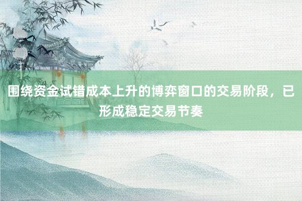 围绕资金试错成本上升的博弈窗口的交易阶段，已形成稳定交易节奏