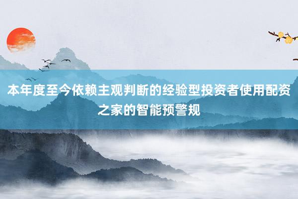 本年度至今依赖主观判断的经验型投资者使用配资之家的智能预警规