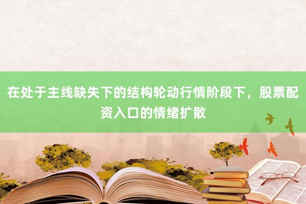 在处于主线缺失下的结构轮动行情阶段下，股票配资入口的情绪扩散