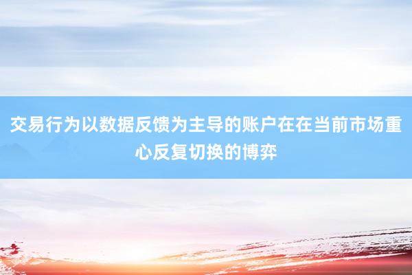 交易行为以数据反馈为主导的账户在在当前市场重心反复切换的博弈