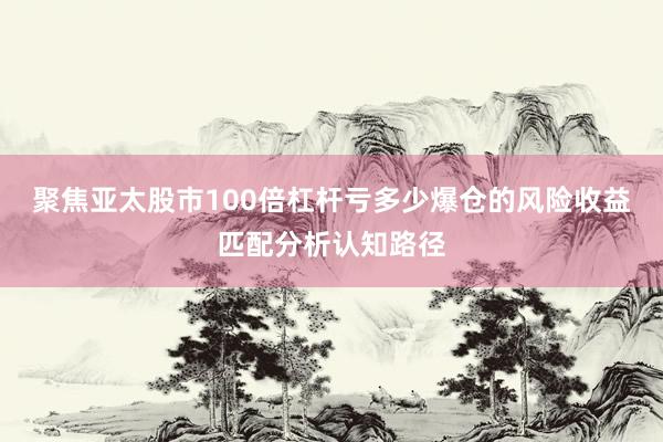 聚焦亚太股市100倍杠杆亏多少爆仓的风险收益匹配分析认知路径