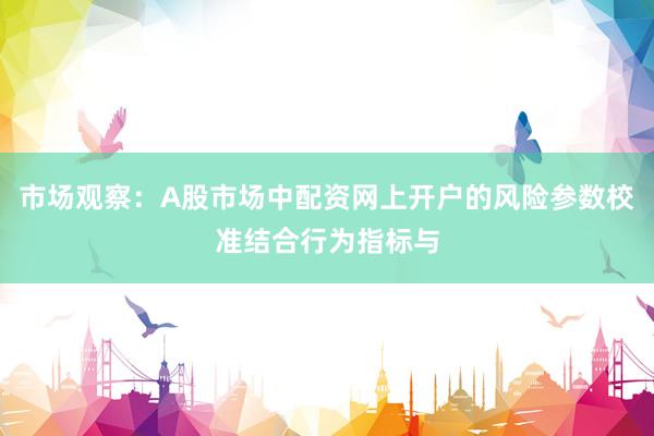 市场观察：A股市场中配资网上开户的风险参数校准结合行为指标与