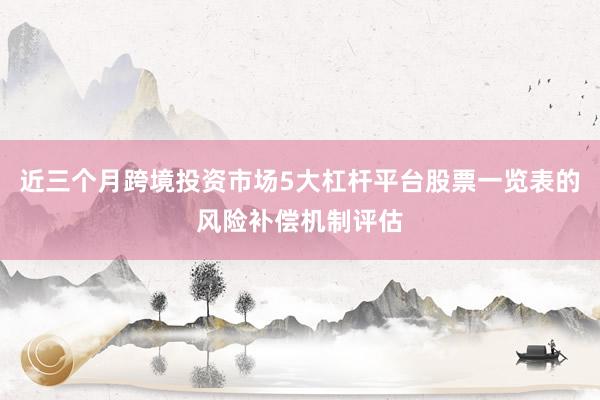 近三个月跨境投资市场5大杠杆平台股票一览表的风险补偿机制评估