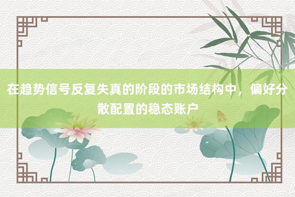 在趋势信号反复失真的阶段的市场结构中，偏好分散配置的稳态账户