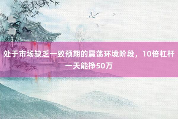 处于市场缺乏一致预期的震荡环境阶段，10倍杠杆一天能挣50万