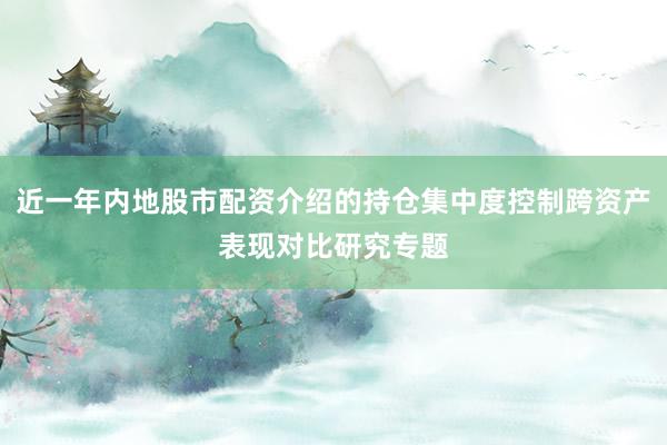 近一年内地股市配资介绍的持仓集中度控制跨资产表现对比研究专题