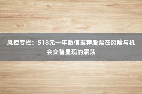 风控专栏：518元一年微信推荐股票在风险与机会交替显现的震荡