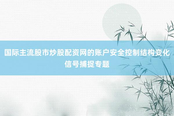国际主流股市炒股配资网的账户安全控制结构变化信号捕捉专题