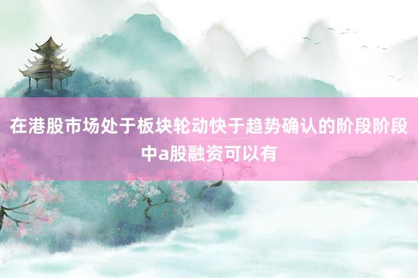 在港股市场处于板块轮动快于趋势确认的阶段阶段中a股融资可以有