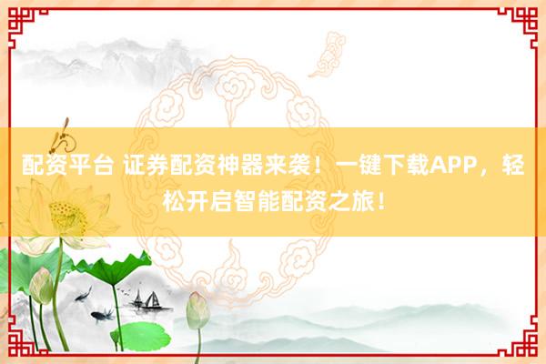 配资平台 证券配资神器来袭！一键下载APP，轻松开启智能配资之旅！