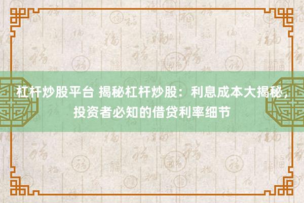 杠杆炒股平台 揭秘杠杆炒股：利息成本大揭秘，投资者必知的借贷利率细节