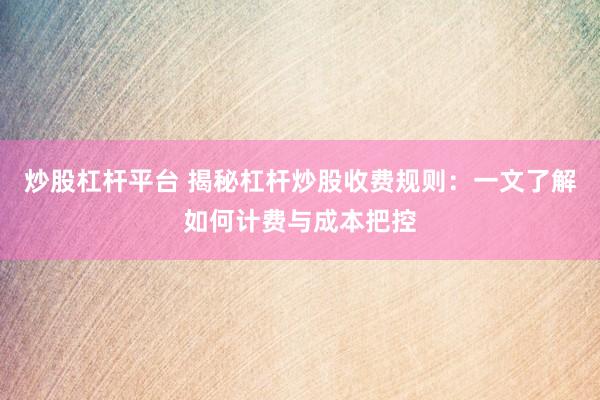炒股杠杆平台 揭秘杠杆炒股收费规则：一文了解如何计费与成本把控