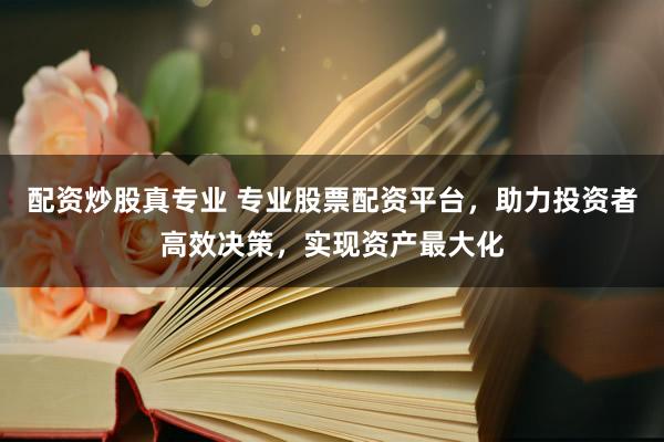 配资炒股真专业 专业股票配资平台，助力投资者高效决策，实现资产最大化