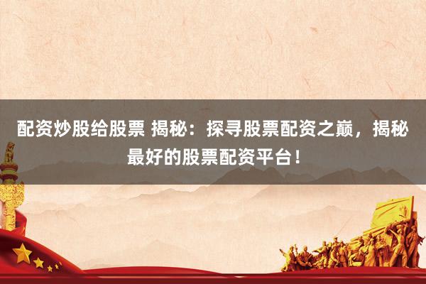 配资炒股给股票 揭秘：探寻股票配资之巅，揭秘最好的股票配资平台！