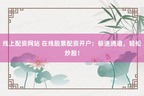 线上配资网站 在线股票配资开户：极速通道，轻松炒股！
