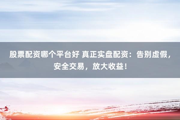 股票配资哪个平台好 真正实盘配资：告别虚假，安全交易，放大收益！