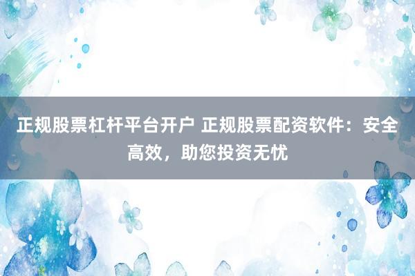 正规股票杠杆平台开户 正规股票配资软件：安全高效，助您投资无忧