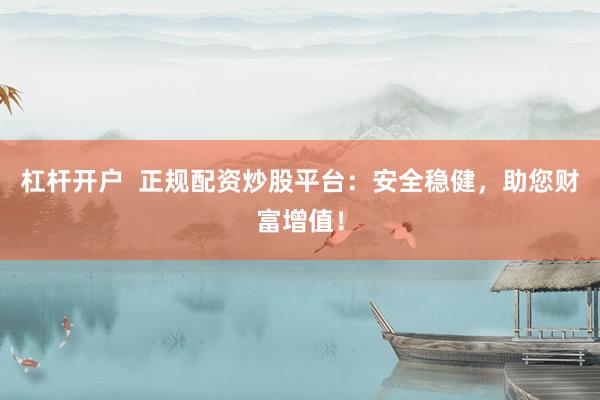杠杆开户  正规配资炒股平台：安全稳健，助您财富增值！