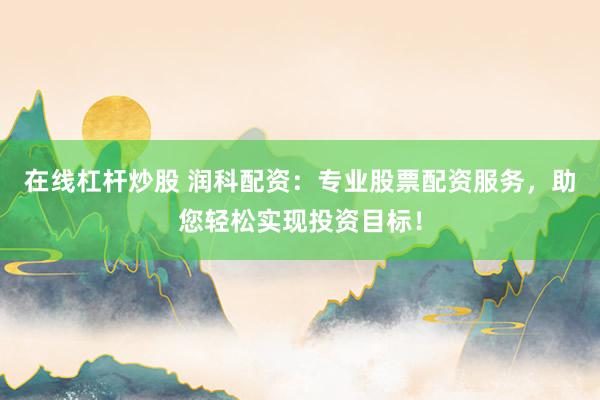 在线杠杆炒股 润科配资：专业股票配资服务，助您轻松实现投资目标！