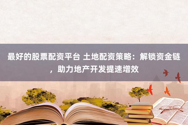 最好的股票配资平台 土地配资策略：解锁资金链，助力地产开发提速增效