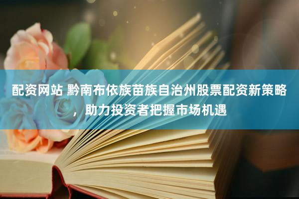 配资网站 黔南布依族苗族自治州股票配资新策略，助力投资者把握市场机遇