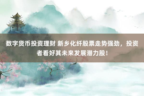 数字货币投资理财 新乡化纤股票走势强劲，投资者看好其未来发展潜力股！